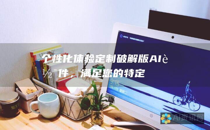 个性化体验：定制破解版 AI 软件，满足您的特定需求，打造完美解决方案