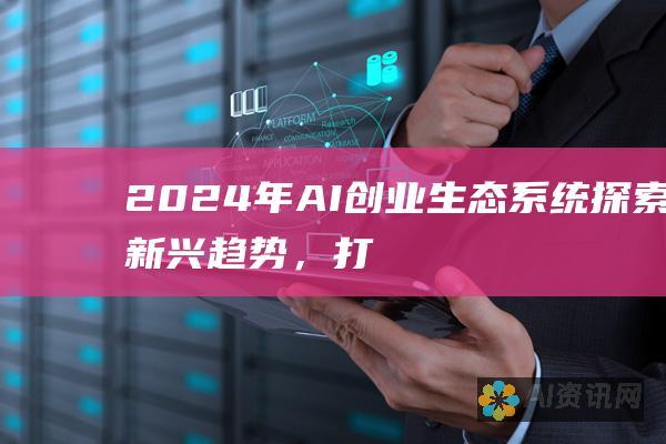 2024 年 AI 创业生态系统：探索新兴趋势，打造成功的初创公司