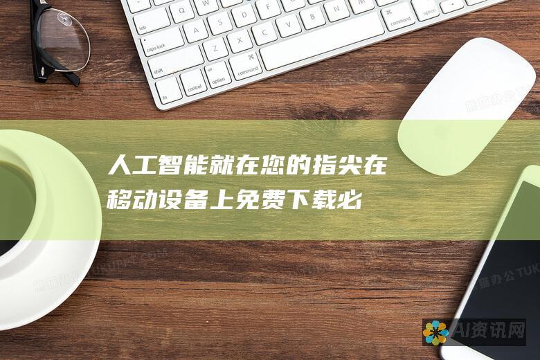 人工智能就在您的指尖：在移动设备上免费下载必备的 AI 应用程序，享受无与伦比的便利