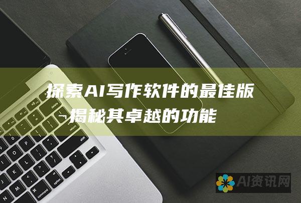 探索 AI 写作软件的最佳版本：揭秘其卓越的功能