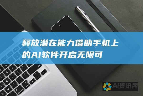 释放潜在能力：借助手机上的 AI 软件开启无限可能