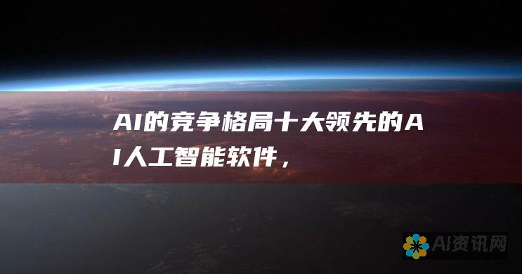 AI的竞争格局：十大领先的AI人工智能软件，展望技术之争