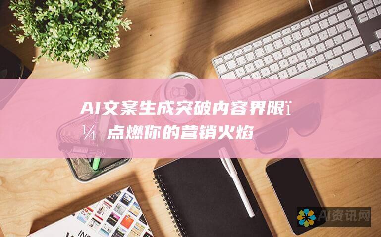 AI文案生成：突破内容界限，点燃你的营销火焰