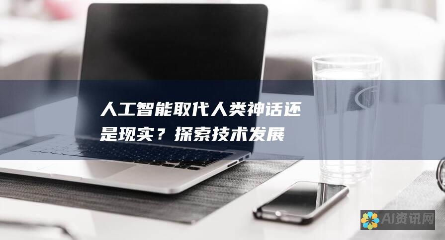 人工智能取代人类：神话还是现实？探索技术发展的潜在影响