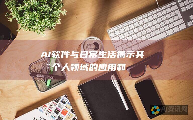 AI软件与日常生活：揭示其在个人领域的应用和好处