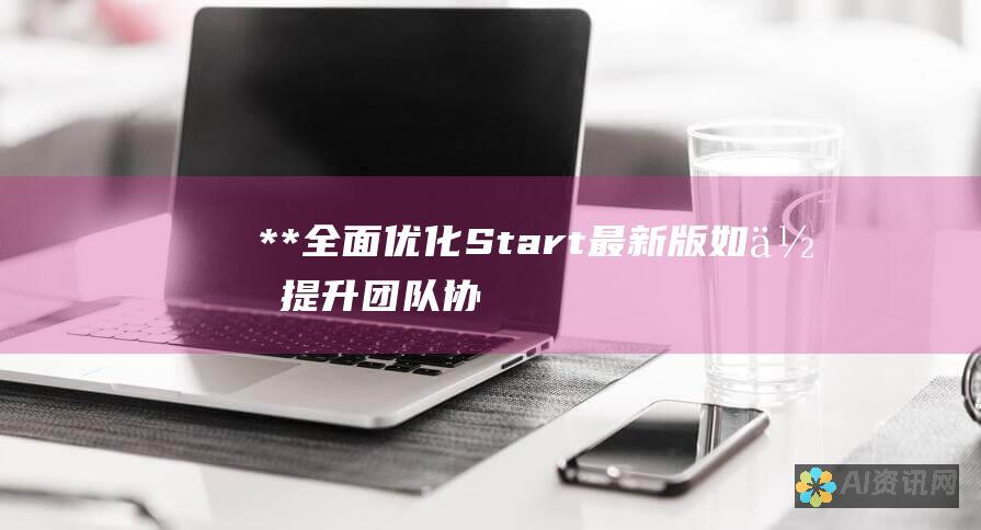 **全面优化：Start最新版如何提升团队协作**