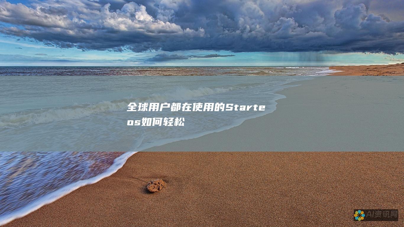 全球用户都在使用的Starteos：如何轻松下载并体验其创新特性？