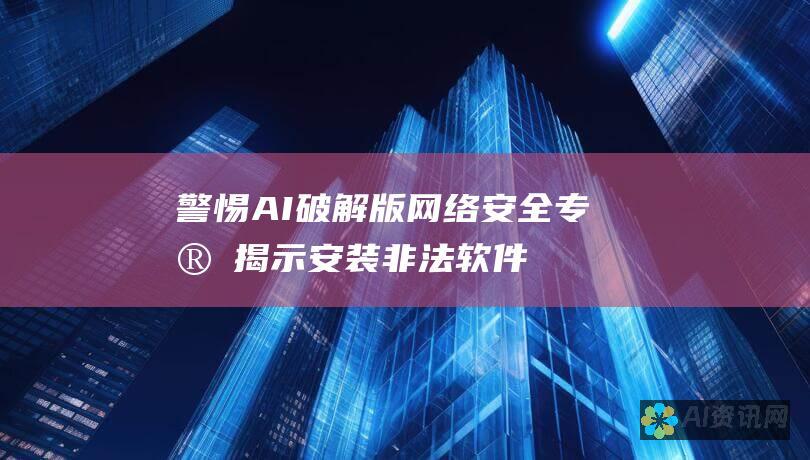 警惕AI破解版：网络安全专家揭示安装非法软件的严重后果