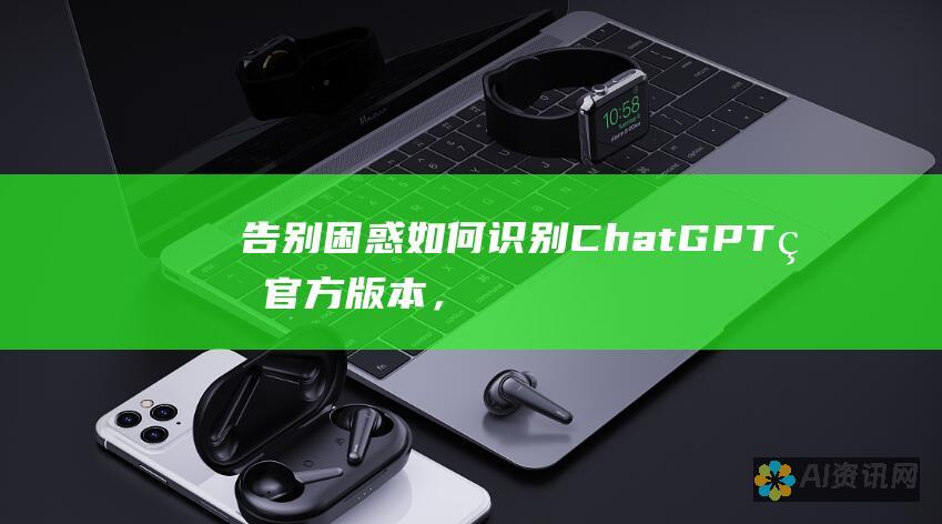 告别困惑：如何识别 ChatGPT 的官方版本，享受无缝体验