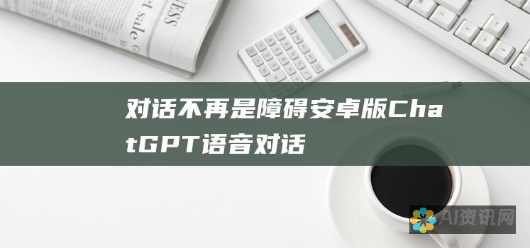 对话不再是障碍：安卓版ChatGPT语音对话的无障碍体验