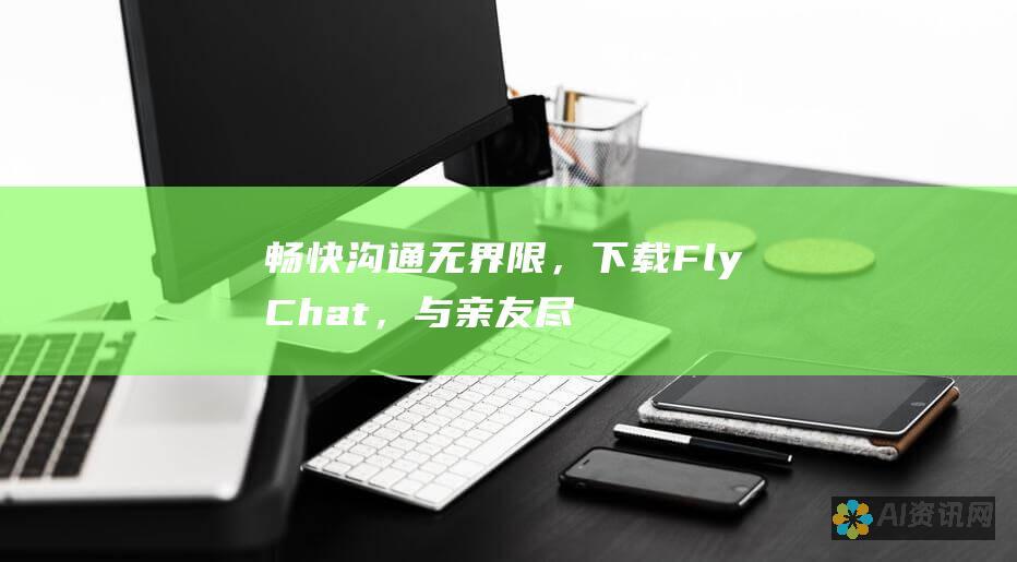 畅快沟通无界限，下载FlyChat，与亲友尽享即时交流！