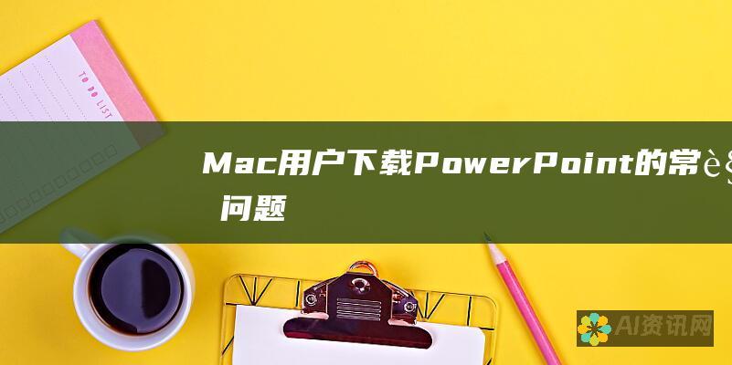 Mac 用户下载 PowerPoint 的常见问题解答和解决方案