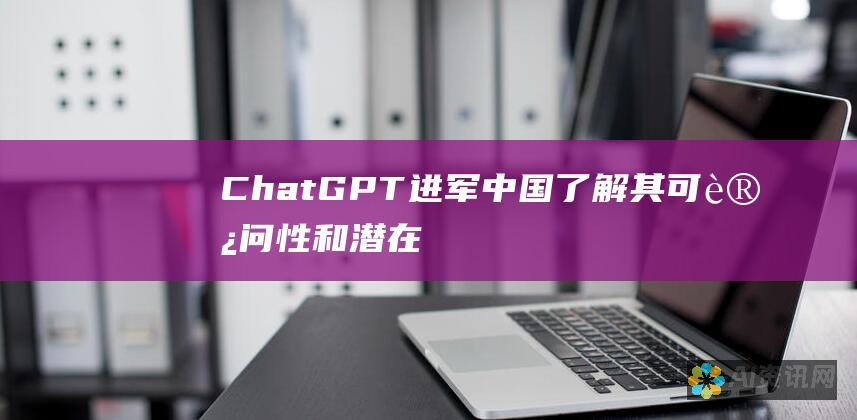 ChatGPT 进军中国：了解其可访问性和潜在影响