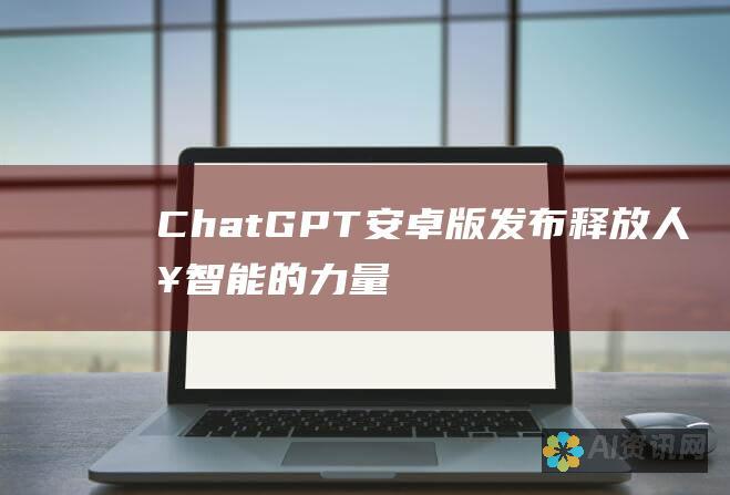 ChatGPT安卓版发布：释放人工智能的力量