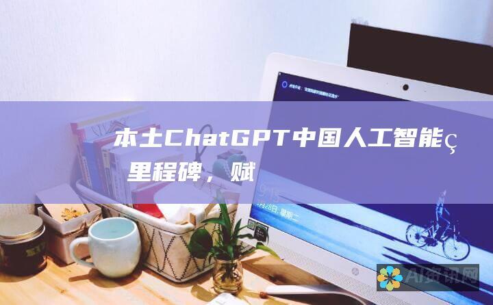 本土ChatGPT：中国人工智能的里程碑，赋能创新与经济增长