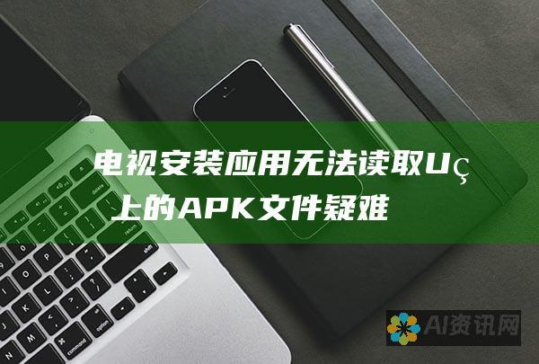 电视安装应用无法读取U盘上的APK文件：疑难解答指南