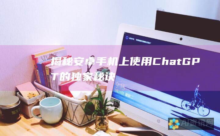 揭秘：安卓手机上使用 ChatGPT 的独家秘诀