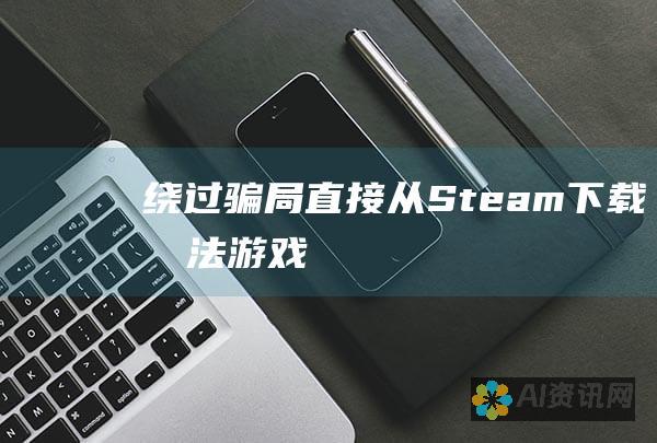 绕过骗局：直接从 Steam 下载合法游戏