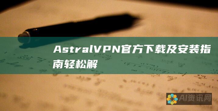 Astral VPN 官方下载及安装指南：轻松解锁全球网络