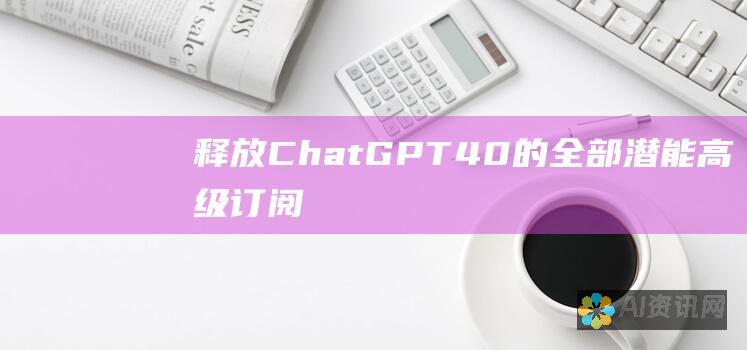 释放 ChatGPT 4.0 的全部潜能：高级订阅的价值