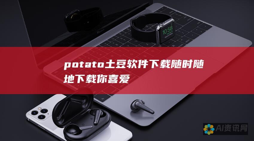 potato土豆软件下载：随时随地下载你喜爱的视频