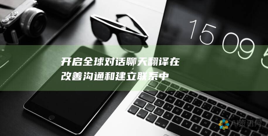 开启全球对话：聊天翻译在改善沟通和建立联系中的关键作用