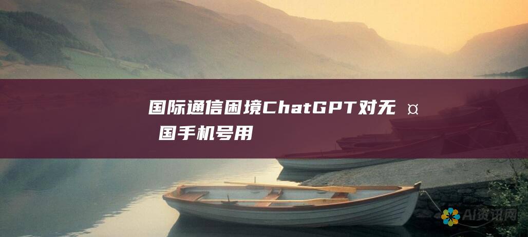 国际通信困境：ChatGPT 对无外国手机号用户的限制