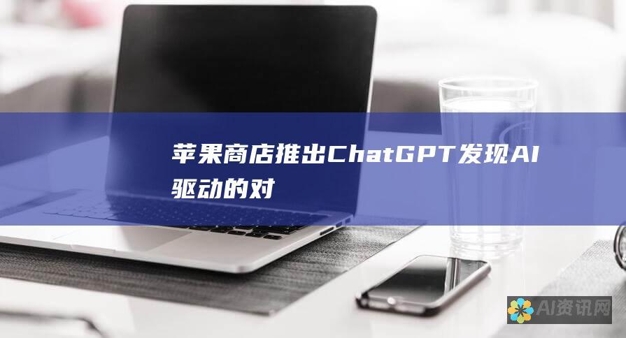 苹果商店推出 ChatGPT：发现 AI 驱动的对话和生成内容的革命性潜力