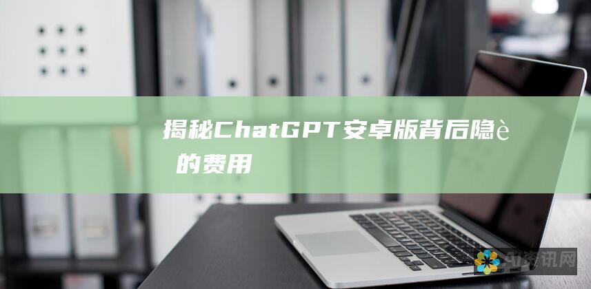 揭秘 ChatGPT 安卓版背后隐藏的费用