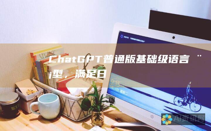 ChatGPT 普通版：基础级语言模型，满足日常需求