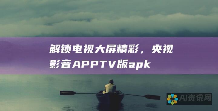 解锁电视大屏精彩，央视影音APP TV版apk闪耀登场