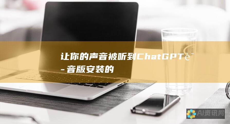 让你的声音被听到：ChatGPT语音版安装的全面教程