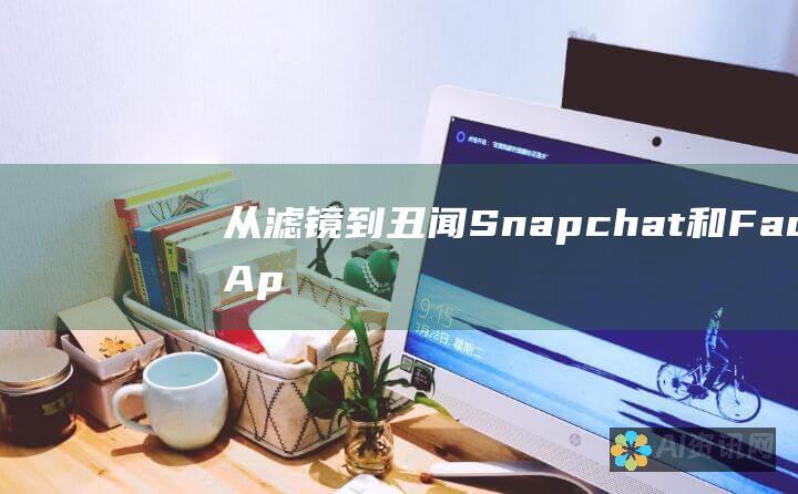 从滤镜到丑闻：Snapchat 和 FaceApp 的双重性