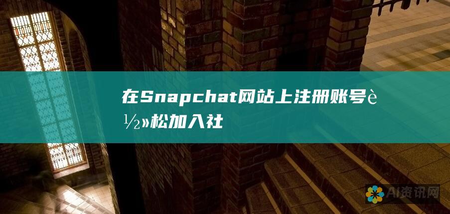 在 Snapchat 网站上注册账号：轻松加入社交媒体社区