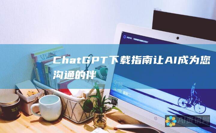 ChatGPT 下载指南：让 AI 成为您沟通的伴侣