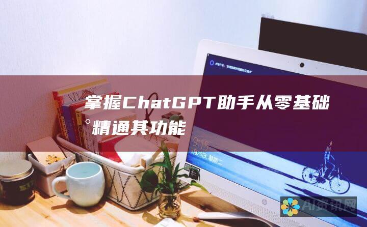 掌握 ChatGPT 助手：从零基础到精通其功能和应用