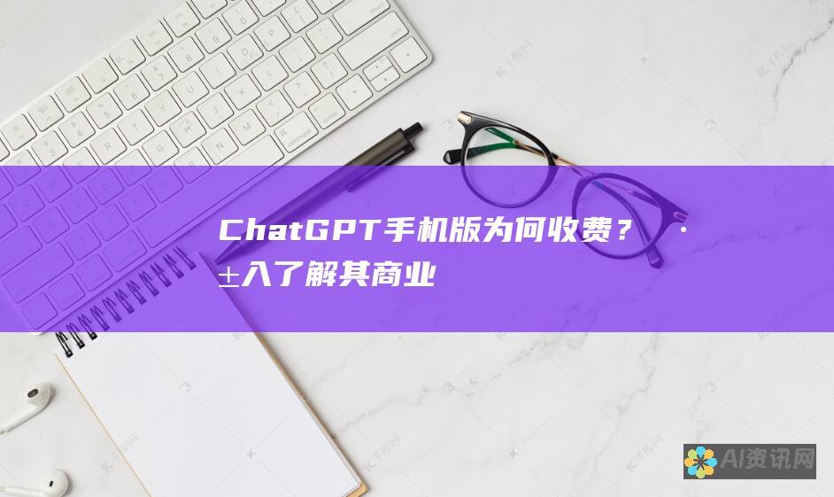 ChatGPT 手机版为何收费？深入了解其商业模式和盈利策略