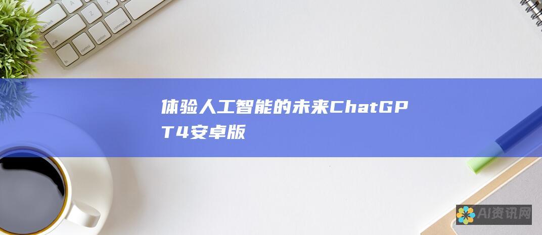 体验人工智能的未来：ChatGPT-4安卓版的无限潜力