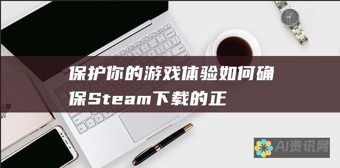 保护你的游戏体验：如何确保 Steam 下载的正版性？