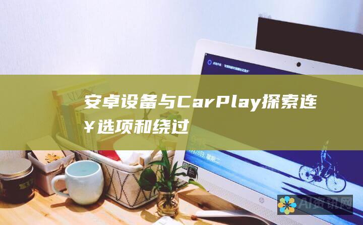 安卓设备与 CarPlay：探索连接选项和绕过限制的技巧