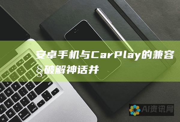 安卓手机与 CarPlay 的兼容性：破解神话并探索替代方案