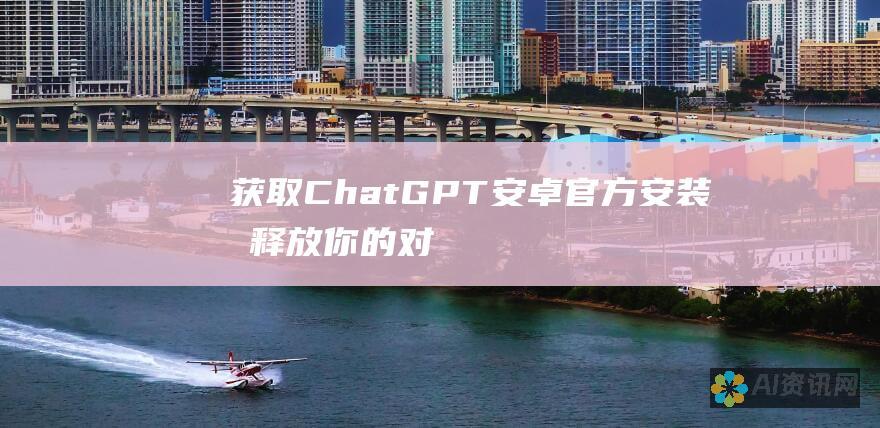 获取 ChatGPT 安卓官方安装包：释放你的对话式人工智能潜力