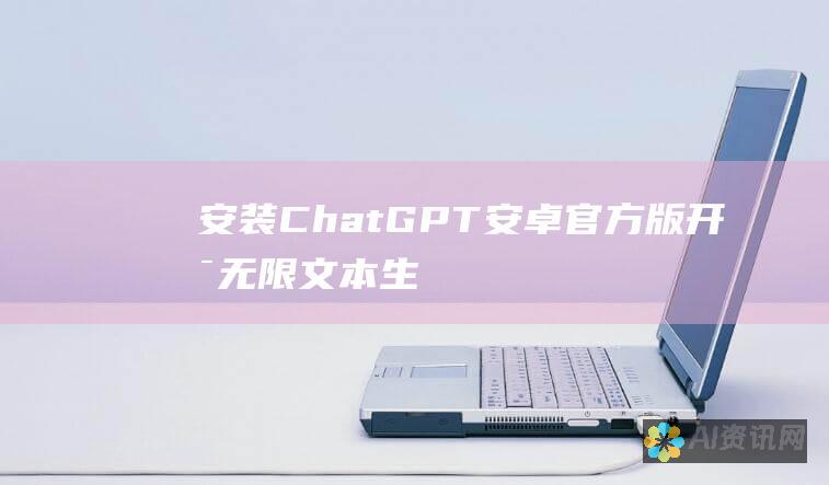 安装 ChatGPT 安卓官方版：开启无限文本生成和对话交互之旅