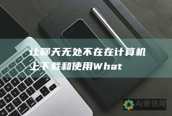 让聊天无处不在：在计算机上下载和使用 WhatsApp 网页版应用程序的秘诀