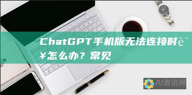 ChatGPT 手机版无法连接时该怎么办？常见故障的诊断和修复