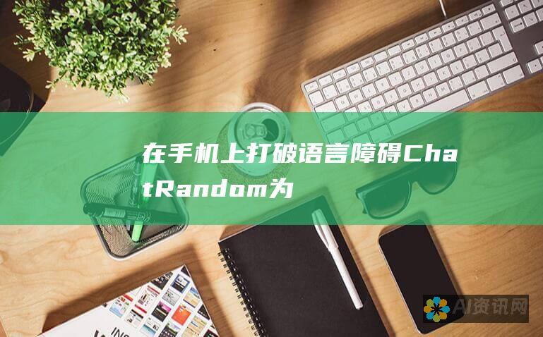 在手机上打破语言障碍：ChatRandom为全球连接提供途径