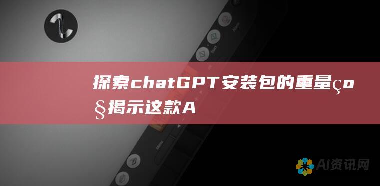 探索 chatGPT 安装包的重量级：揭示这款 AI 聊天机器人的尺寸