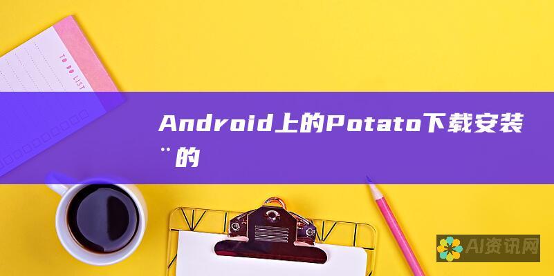 Android 上的 Potato 下载安装：您的手机必备指南