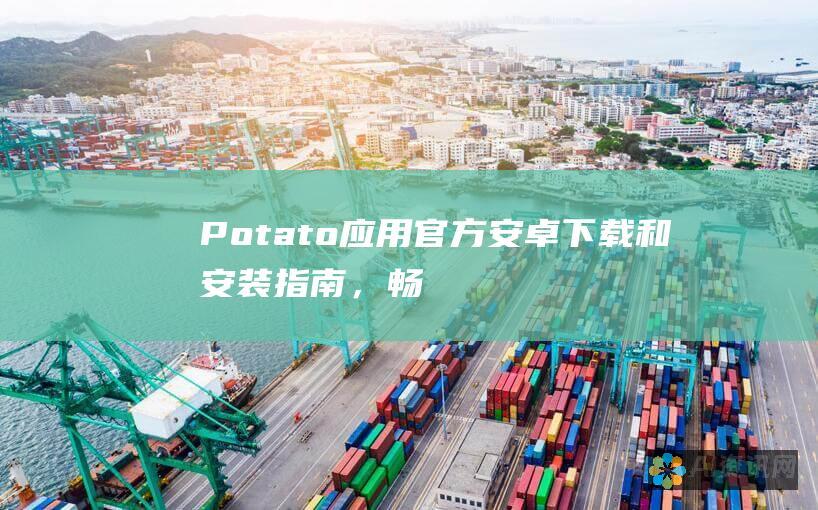 Potato 应用：官方安卓下载和安装指南，畅享便捷