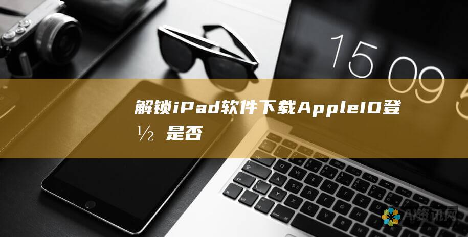 解锁 iPad 软件下载：Apple ID 登录是否必不可少？